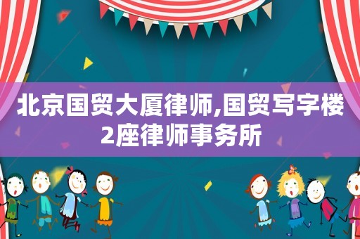 北京國貿(mào)大廈律師,國貿(mào)寫字樓2座律師事務(wù)所