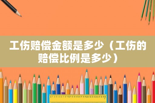 工傷賠償金額是多少（工傷的賠償比例是多少）