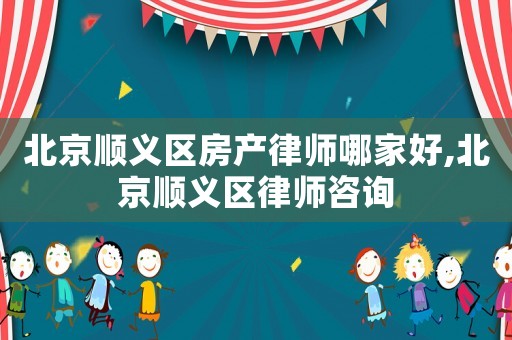 北京順義區房產律師哪家好,北京順義區律師咨詢