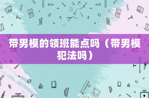 帶男模的領班能點嗎（帶男模犯法嗎）
