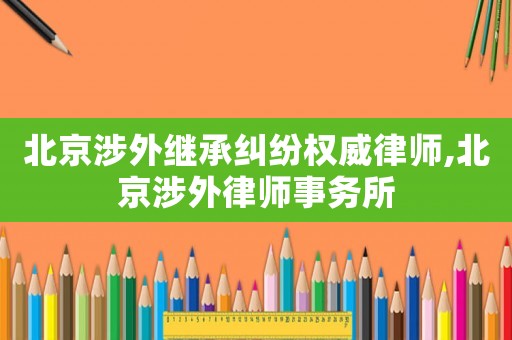 北京涉外繼承糾紛權(quán)威律師,北京涉外律師事務(wù)所