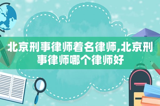北京刑事律師著名律師,北京刑事律師哪個律師好