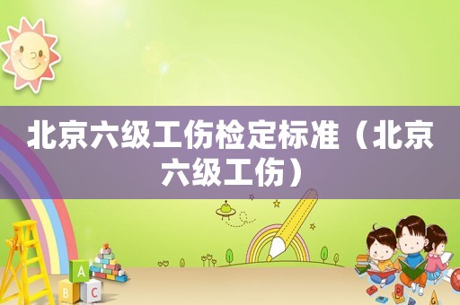 北京六級工傷檢定標準（北京六級工傷）