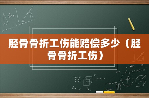脛骨骨折工傷能賠償多少（脛骨骨折工傷）