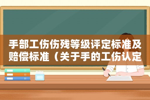 手部工傷傷殘等級評定標(biāo)準(zhǔn)及賠償標(biāo)準(zhǔn)（關(guān)于手的工傷認(rèn)定標(biāo)準(zhǔn)）