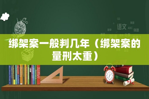 綁架案一般判幾年（綁架案的量刑太重）