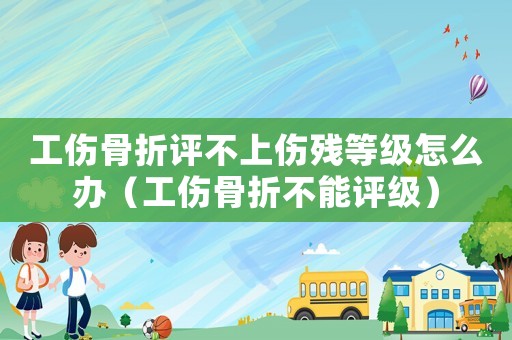 工傷骨折評(píng)不上傷殘等級(jí)怎么辦（工傷骨折不能評(píng)級(jí)）