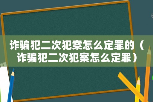 詐騙犯二次犯案怎么定罪的（詐騙犯二次犯案怎么定罪）