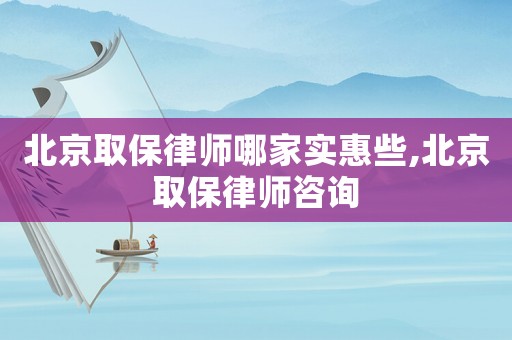 北京取保律師哪家實惠些,北京取保律師咨詢