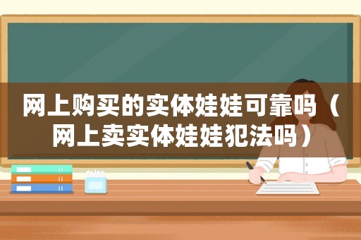 網上購買的實體娃娃可靠嗎（網上賣實體娃娃犯法嗎）