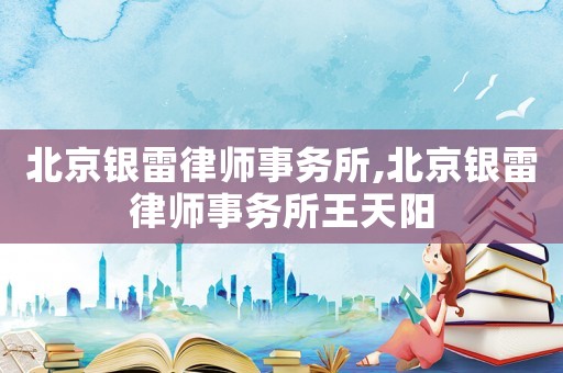 北京銀雷律師事務所,北京銀雷律師事務所王天陽