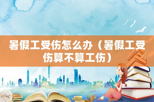 暑假工受傷怎么辦（暑假工受傷算不算工傷）