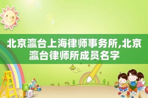 北京瀛臺上海律師事務所,北京瀛臺律師所成員名字