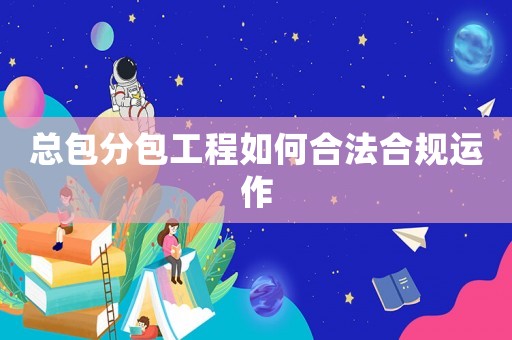 總包分包工程如何合法合規(guī)運作