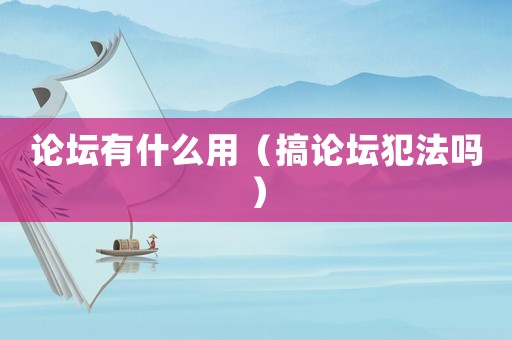 論壇有什么用（搞論壇犯法嗎）