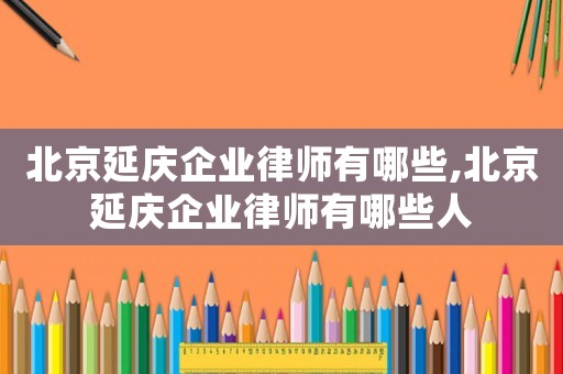 北京延慶企業(yè)律師有哪些,北京延慶企業(yè)律師有哪些人