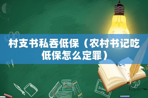 村支書私吞低保（農村書記吃低保怎么定罪）