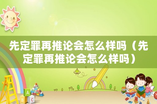 先定罪再推論會(huì)怎么樣嗎（先定罪再推論會(huì)怎么樣嗎）