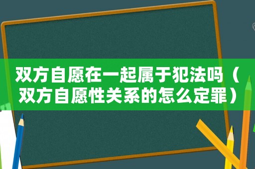 雙方自愿在一起屬于犯法嗎（雙方自愿性關系的怎么定罪）