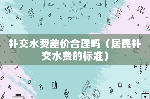 補交水費差價合理嗎（居民補交水費的標準）