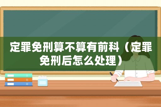 定罪免刑算不算有前科（定罪免刑后怎么處理）