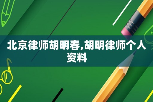 北京律師胡明春,胡明律師個人資料