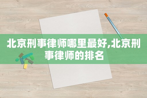 北京刑事律師哪里最好,北京刑事律師的排名