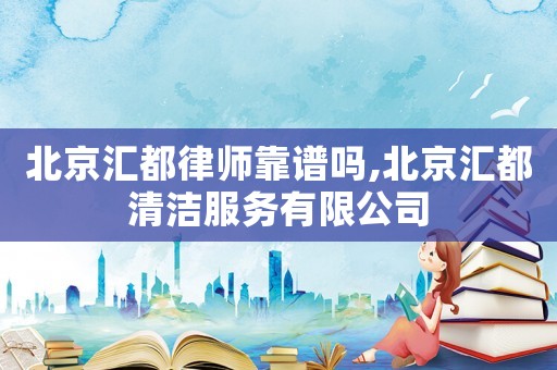 北京匯都律師靠譜嗎,北京匯都清潔服務有限公司