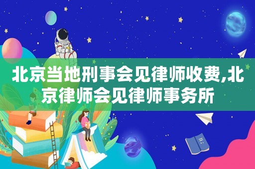 北京當(dāng)?shù)匦淌聲?huì)見律師收費(fèi),北京律師會(huì)見律師事務(wù)所