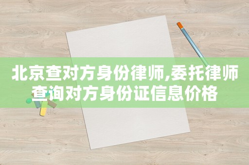 北京查對方身份律師,委托律師查詢對方身份證信息價格