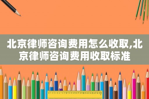 北京律師咨詢費用怎么收取,北京律師咨詢費用收取標準