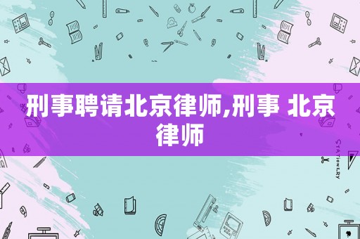 刑事聘請北京律師,刑事 北京律師