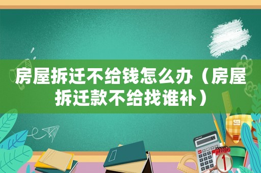房屋拆遷不給錢怎么辦（房屋拆遷款不給找誰補）