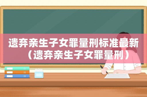 遺棄親生子女罪量刑標準最新（遺棄親生子女罪量刑）