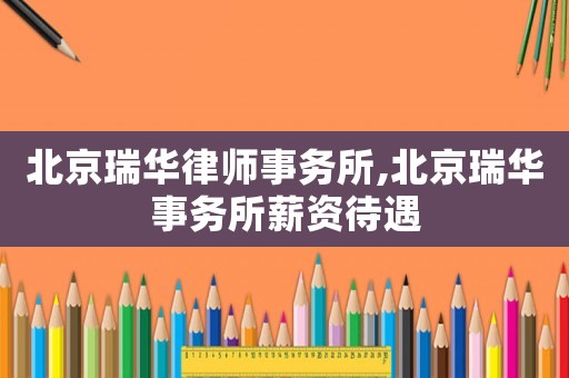 北京瑞華律師事務(wù)所,北京瑞華事務(wù)所薪資待遇