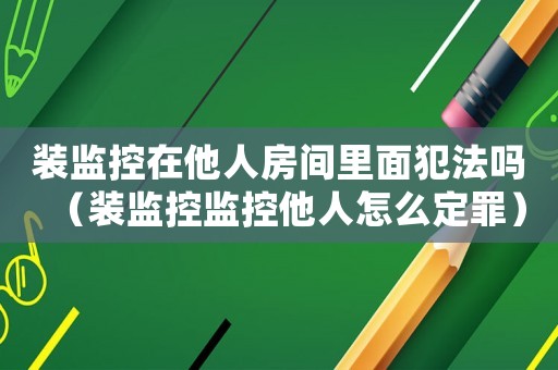 裝監控在他人房間里面犯法嗎（裝監控監控他人怎么定罪）