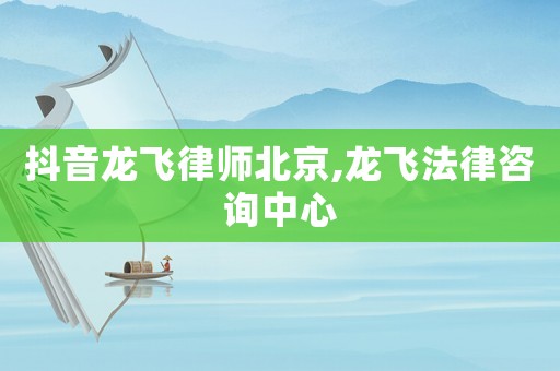 抖音龍飛律師北京,龍飛法律咨詢中心