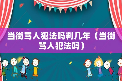 當(dāng)街罵人犯法嗎判幾年（當(dāng)街罵人犯法嗎）