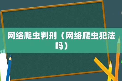 網(wǎng)絡(luò)爬蟲判刑（網(wǎng)絡(luò)爬蟲犯法嗎）