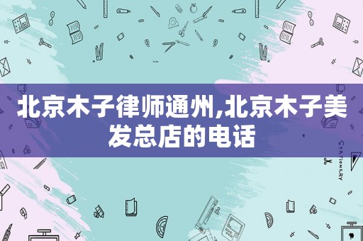 北京木子律師通州,北京木子美發總店的電話