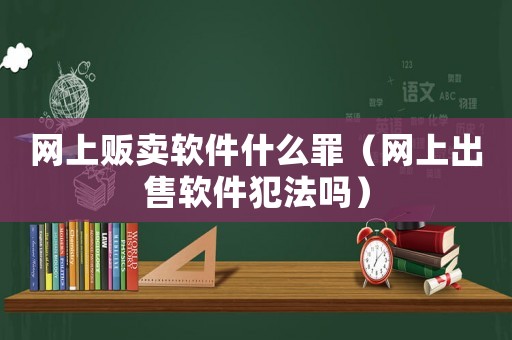 網上販賣軟件什么罪（網上出售軟件犯法嗎）