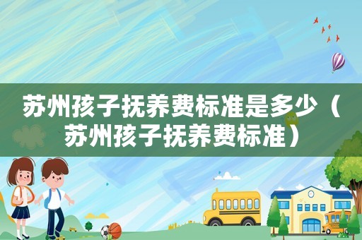 蘇州孩子撫養(yǎng)費(fèi)標(biāo)準(zhǔn)是多少（蘇州孩子撫養(yǎng)費(fèi)標(biāo)準(zhǔn)）