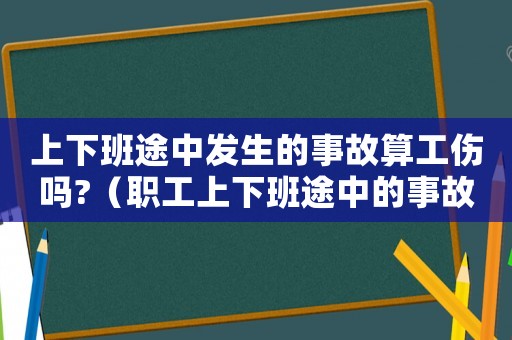 上下班途中發生的事故算工傷嗎?（職工上下班途中的事故屬于工傷）