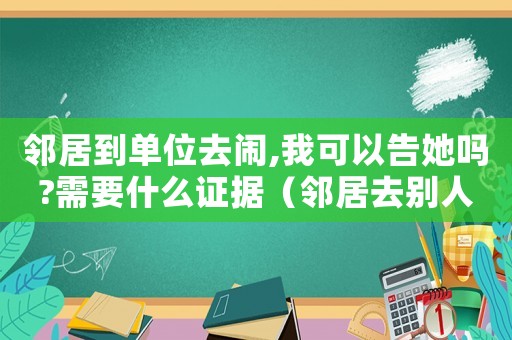 鄰居到單位去鬧,我可以告她嗎?需要什么證據(jù)（鄰居去別人廠里摔傷了屬于工傷嗎）