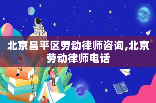 北京昌平區勞動律師咨詢,北京勞動律師電話