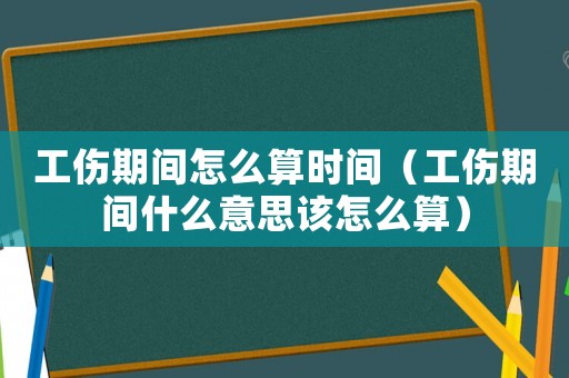 工傷期間怎么算時間（工傷期間什么意思該怎么算）