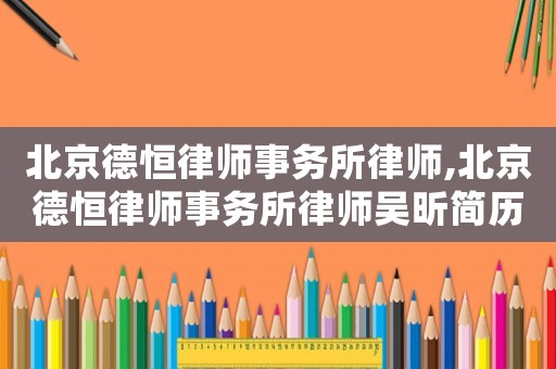 北京德恒律師事務所律師,北京德恒律師事務所律師吳昕簡歷