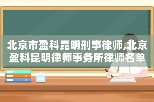 北京市盈科昆明刑事律師,北京盈科昆明律師事務所律師名單