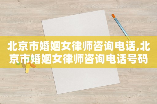 北京市婚姻女律師咨詢電話,北京市婚姻女律師咨詢電話號碼