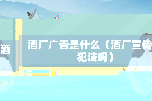 酒廠廣告是什么（酒廠宣傳酒犯法嗎）